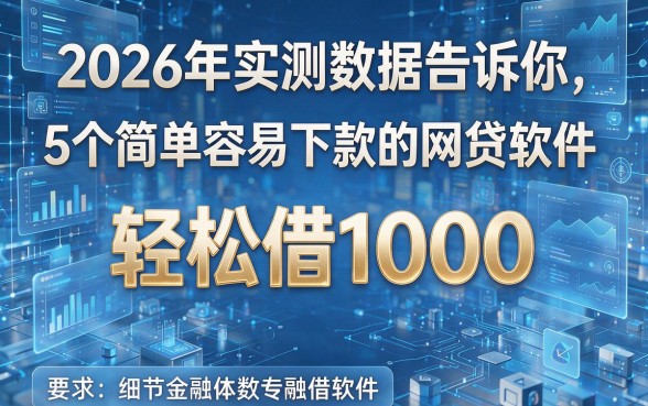 2026年实测数据告诉你:5个简单容易下款的网贷软件,轻松借1000