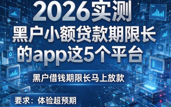 2026实测:黑户小额贷款期限长的app这5个平台,黑户借钱期限长马上放款,体验超预期