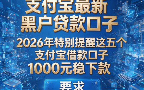 支付宝最新黑户贷款口子,2026年特别提醒这五个支付宝借款口子1000元稳下款
