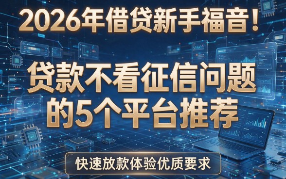 2026年借贷新手福音!贷款不看征信问题的5个平台推荐,快速放款体验优质