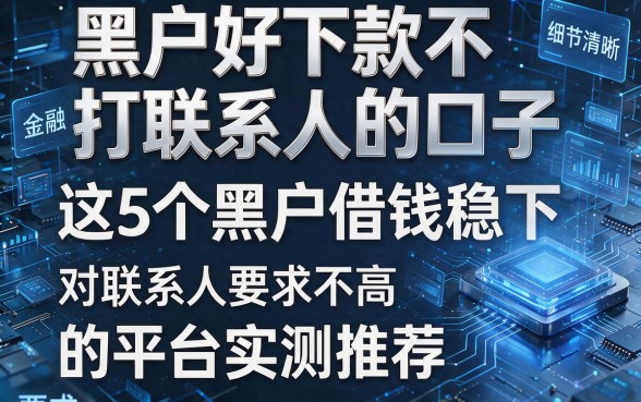 黑户好下款不打联系人的口子:这5个黑户借钱稳下、对联系人要求不高的平台实测推荐