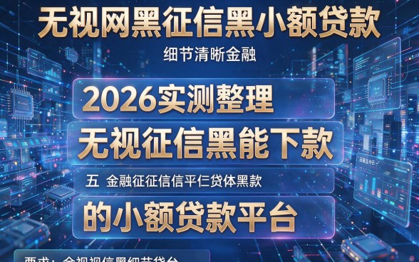 无视网黑征信黑小额贷款,2026实测整理五个无视征信黑能下款的小额贷款平台