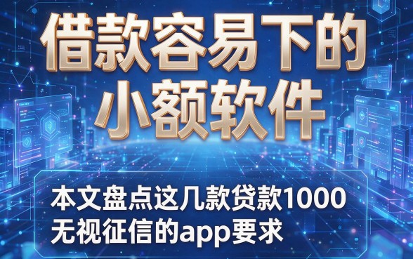 借款容易下的小额软件,本文盘点这几款贷款1000无视征信的app