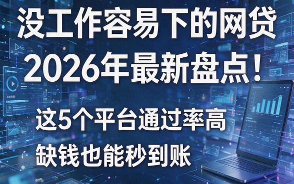 没工作容易下的网贷2026年最新盘点！这5个平台通过率高，缺钱也能秒到账！