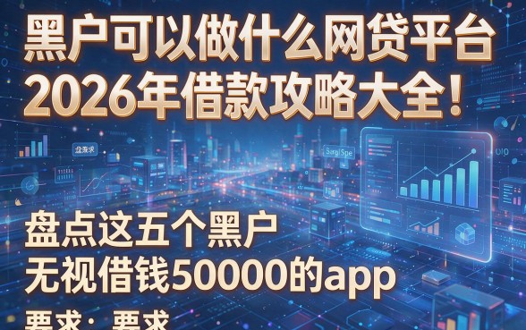 黑户可以做什么网贷平台2026年借款攻略大全!盘点这五个黑户无视借钱50000的app