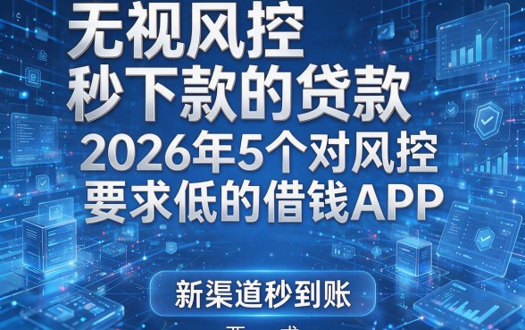 无视风控秒下款的贷款:2026年5个对风控要求低的借钱APP,新渠道秒到账!
