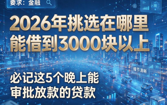 2026年挑选在哪里能借到3000块以上,必记这5个晚上能审批放款的贷款