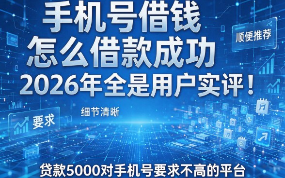 手机号借钱怎么借款成功2026年全是用户实评！顺便推荐五款贷款5000对手机号要求不高的平台
