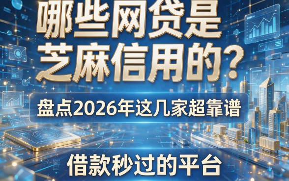 哪些网贷是芝麻信用的?盘点2026年这几家超靠谱、借款秒过的平台