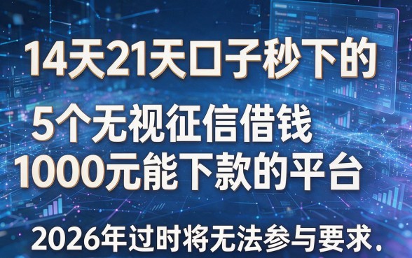 14天21天口子秒下的，5个无视征信借钱1000元能下款的平台，2026年过时将无法参与