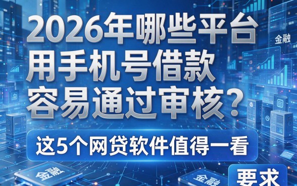 2026年哪些平台用手机号借款容易通过审核？这5个网贷软件值得一看！