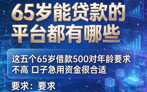 65岁能贷款的平台都有哪些,这五个65岁借款500对年龄要求不高口子急用资金很合适