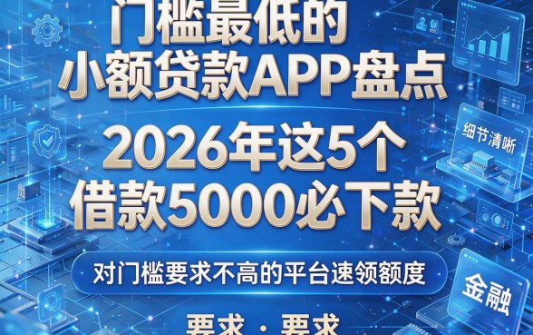 门槛最低的小额贷款APP盘点：2026年这5个借款5000必下款、对门槛要求不高的平台速领额度！
