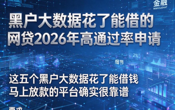 黑户大数据花了能借的网贷2026年高通过率申请，这五个黑户大数据花了能借钱马上放款的平台确实很靠谱