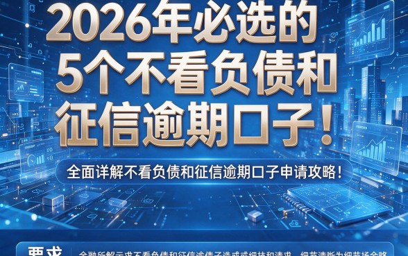 2026年必选的5个不看负债和征信逾期口子！全面详解不看负债和征信逾期口子申请攻略！