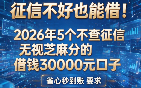 征信不好也能借!2026年5个不查征信、无视芝麻分的借钱30000元口子,省心秒到账