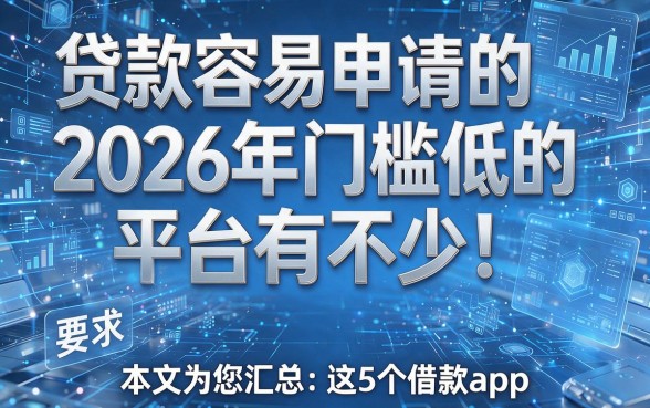 贷款容易申请的2026年门槛低的平台有不少!本文为您汇总这5个借款app!