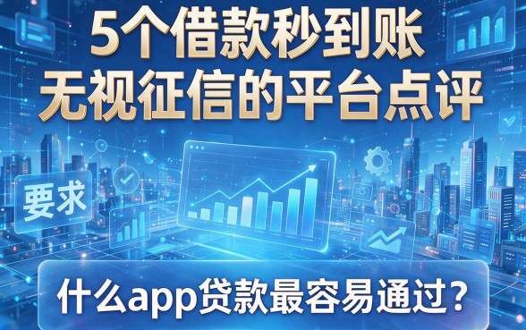 5个借款秒到账无视征信的平台点评,什么app贷款最容易通过?