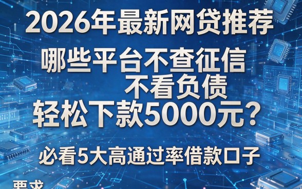2026年最新网贷推荐:哪些平台不查征信不看负债,轻松下款5000元?必看5大高通过率借款口子!