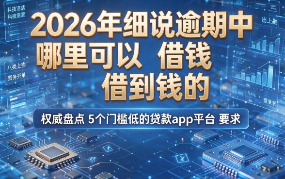 2026年细说逾期中哪里可以借钱借到钱的，权威盘点5个门槛低的贷款app平台