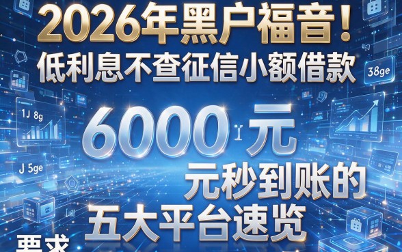 2026年黑户福音!低利息不查征信小额借款,6000元秒到账的五大平台速览