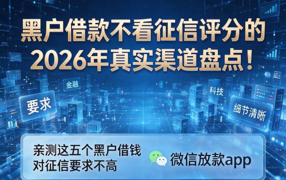 黑户借款不看征信评分的2026年真实渠道盘点！亲测这五个黑户借钱对征信要求不高微信放款app