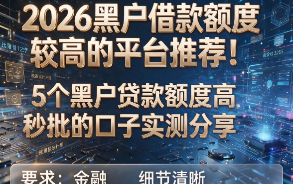 2026黑户借款额度较高的平台推荐!5个黑户贷款额度高秒批的口子实测分享