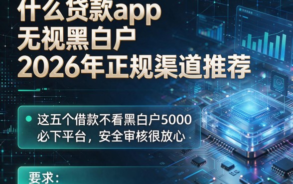 什么贷款app无视黑白户2026年正规渠道推荐,这五个借款不看黑白户5000必下平台安全审核很放心