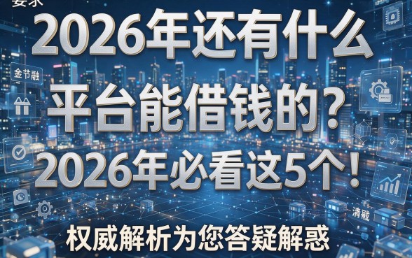 2026年还有什么平台能借钱的?2026年必看这5个!权威解析为您答疑解惑!