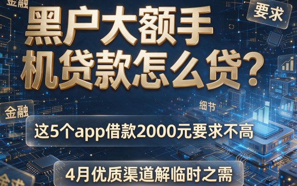 黑户大额手机贷款怎么贷?这5个app借款2000元要求不高,4月优质渠道解临时之需