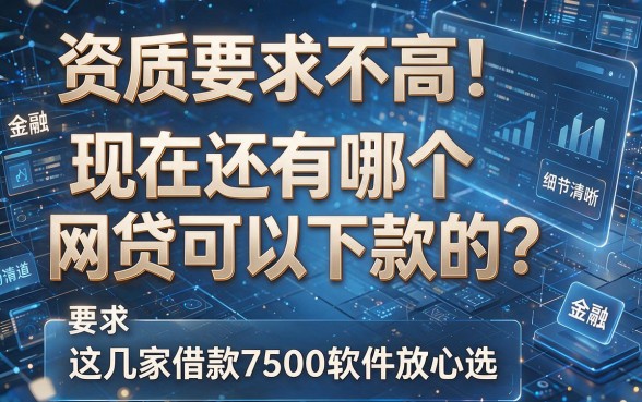资质要求不高！现在还有哪个网贷可以下款的？这几家借款7500软件放心选