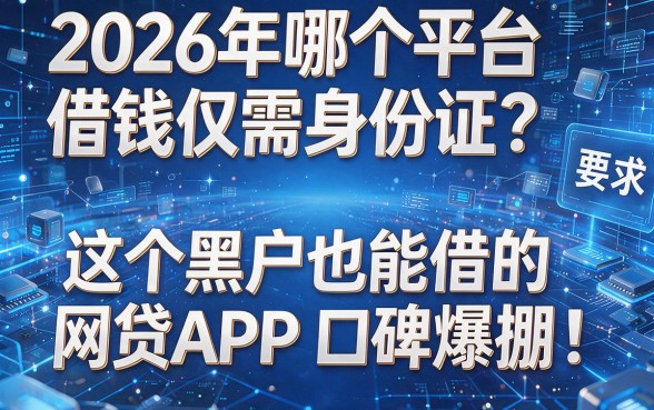 2026年哪个平台借钱仅需身份证?这五个黑户也能借的网贷APP口碑爆棚!