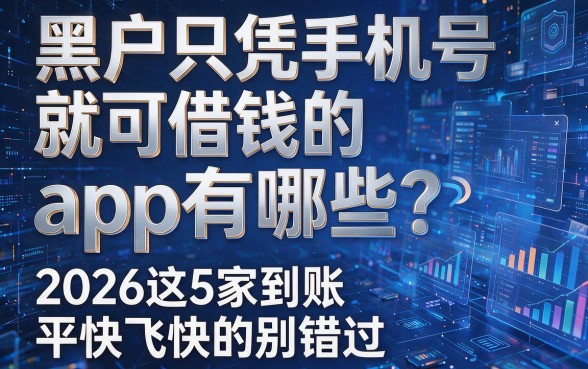 黑户只凭手机号就可借钱的app有哪些?2026这5家到账飞快的平台别错过