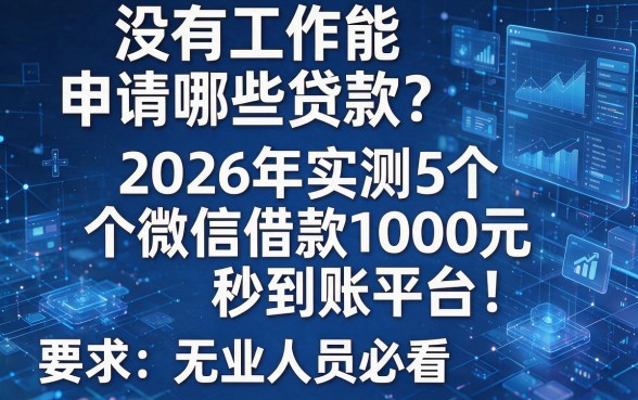 没有工作能申请哪些贷款？2026年实测5个微信借款1000元秒到账平台！无业人员必看