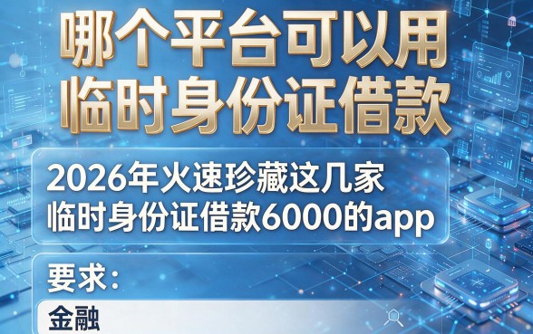 哪个平台可以用临时身份证借款，2026年火速珍藏这几家临时身份证借款6000的app