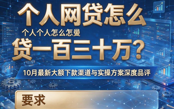 个人网贷怎么贷一百三十万？10月最新大额下款渠道与实操方案深度品评！