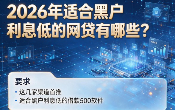 2026年适合黑户利息低的网贷有哪些?这几家渠道首推适合黑户利息低的借款500软件