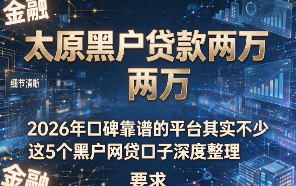 太原黑户贷款两万，2026年口碑靠谱的平台其实不少，这5个黑户网贷口子深度整理！