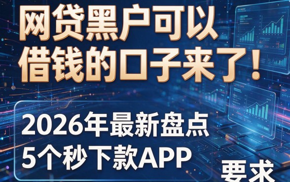 网贷黑户可以借钱的口子来了!2026年最新盘点5个秒下款APP