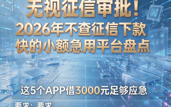 无视征信审批!2026年不查征信下款快的小额急用平台盘点,这5个APP借3000元足够应急