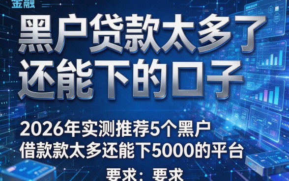 黑户贷款太多了还能下的口子,2026年实测推荐5个黑户借款太多还能下5000的平台