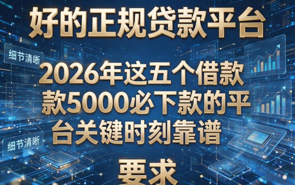 好的正规贷款平台,2026年这五个借款5000必下款的平台关键时刻靠谱