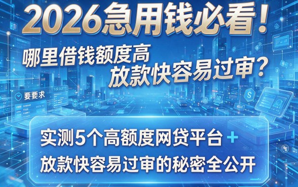 2026急用钱必看!哪里借钱额度高放款快容易过审?实测5个高额度网贷平台,放款快容易过审的秘密全公开!