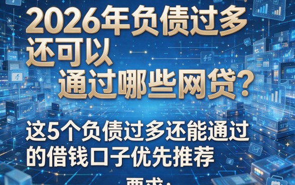 2026年负债过多还可以通过哪些网贷?这5个负债过多还能通过的借钱口子优先推荐!