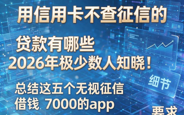 用信用卡不查征信的贷款有哪些2026年极少数人知晓!总结这五个无视征信借钱7000的app