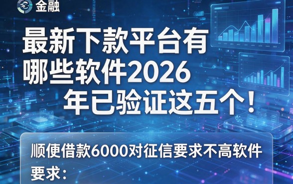 最新下款平台有哪些软件2026年已验证这五个!顺便介绍借款6000对征信要求不高软件