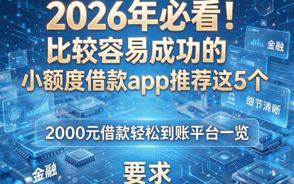 2026年必看!比较容易成功的小额度借款app推荐这5个,2000元借款轻松到账平台一览