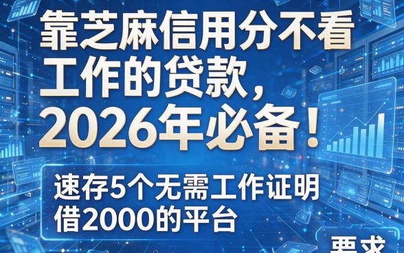 靠芝麻信用分不看工作的贷款2026年必备!速存5个无需工作证明借2000的平台