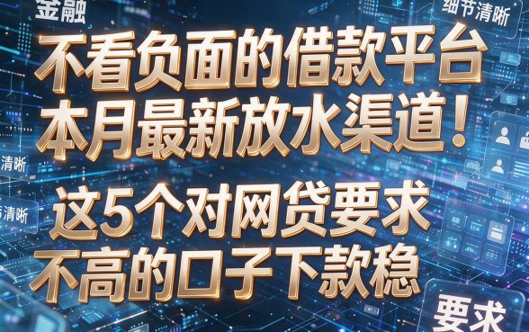 不看负面的借款平台本月最新放水渠道!这5个对网贷要求不高的口子下款稳