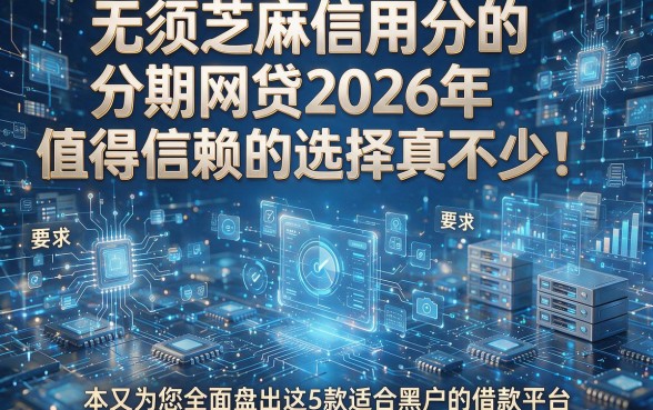 无须芝麻信用分的分期网贷2026年值得信赖的选择真不少!,本文为您全面盘点这5款适合黑户的借款平台!